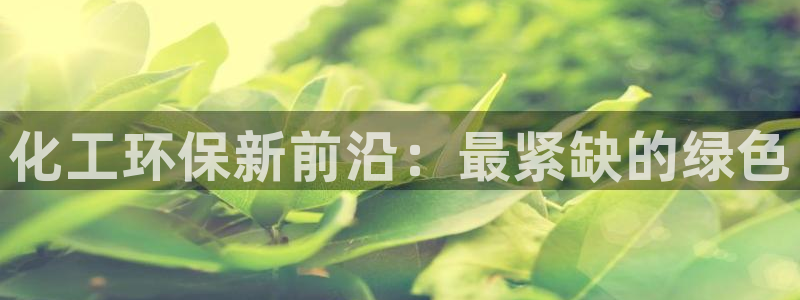 亿万手游官网：化工环保新前沿：最紧缺的绿色