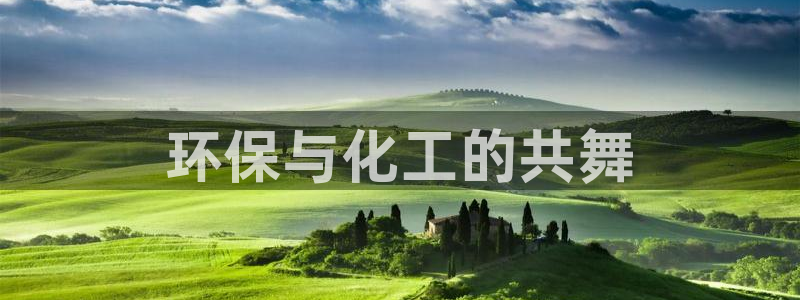 亿万先生手机版入口在哪下载：环保与化工的共舞