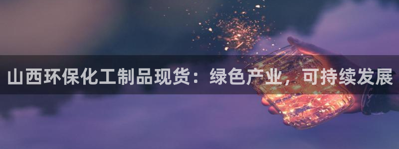 亿万下载：山西环保化工制品现货：绿色产业，可持续发展