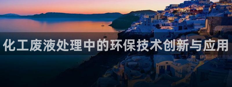 亿万先生客服联系：化工废液处理中的环保技术创新与应用