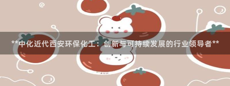 亿万先生官方登录网址：**中化近代西安环保化工：创新与可持续发展的行业领导者**