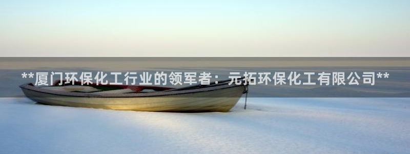 亿万先生客服联系：**厦门环保化工行业的领军者：元拓环保化工有限公司**