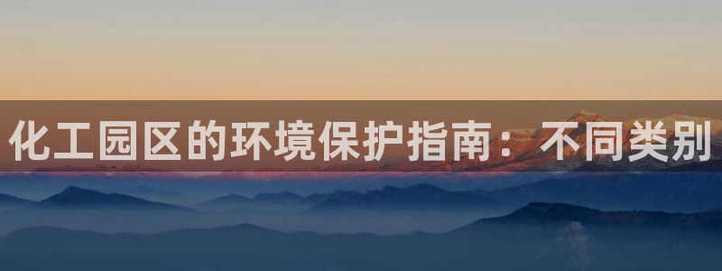 亿万先生mr07官网：化工园区的环境保护指南：不同类别