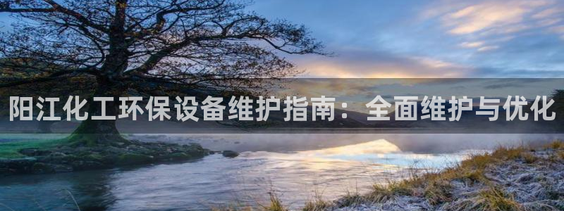 亿万手游平台官网入口：阳江化工环保设备维护指南：全面维护与优化