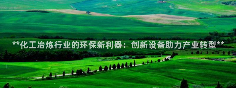 亿万先生mr008：**化工冶炼行业的环保新利器：创新设备助力产业转型**
