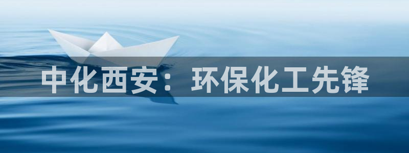 亿万国际平台是正规的吗安全吗：中化西安：环保化工先锋