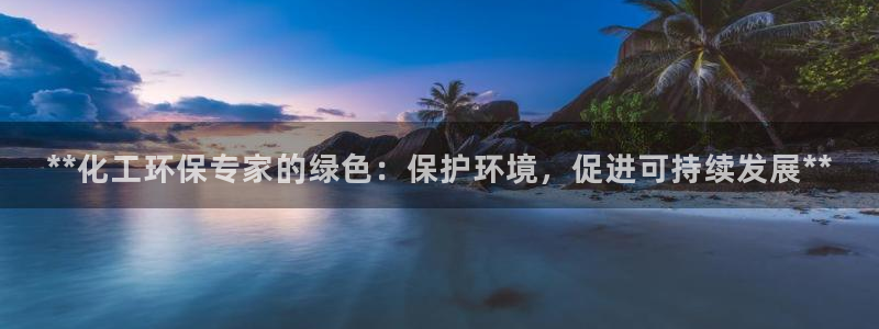 亿万app：**化工环保专家的绿色：保护环境，促进可持续发展**