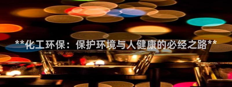 亿万先生现在的网址谁知道是真的：**化工环保：保护环境与人健康的必经之路**