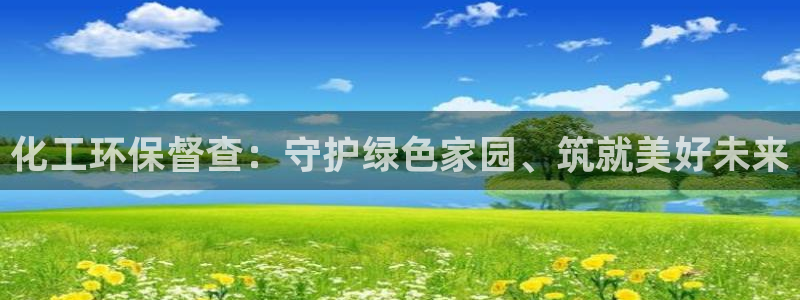 亿万先生手机客户端：化工环保督查：守护绿色家园、筑就美好未来