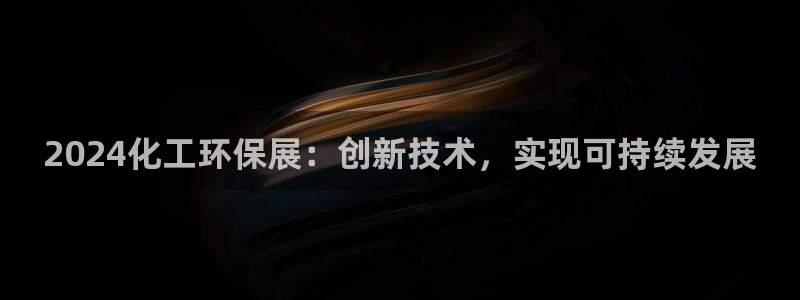 亿万先生客户端官网登录不上：2024化工环保展：创新技术，实现可持续发展