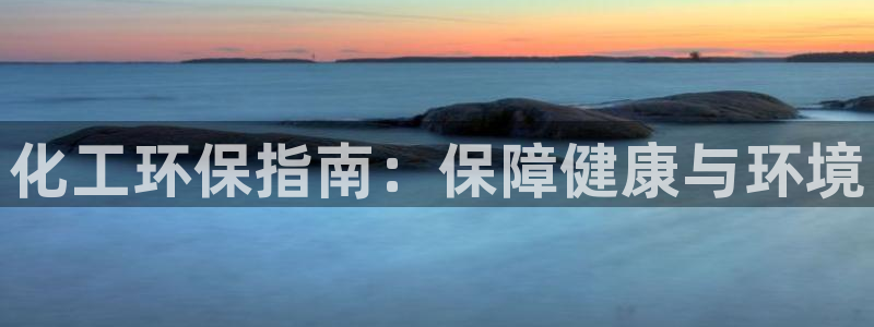 亿万官网：化工环保指南：保障健康与环境
