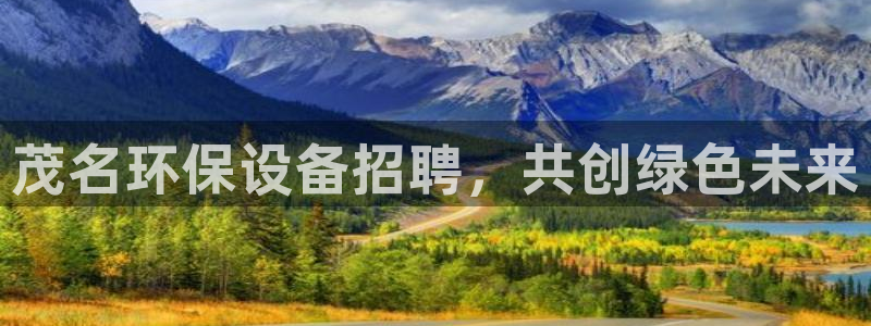 亿万先生007网页登录：茂名环保设备招聘，共创绿色未来