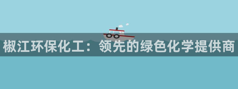 亿万国际平台是正规的吗安全吗：椒江环保化工：领先的绿色化学提供商
