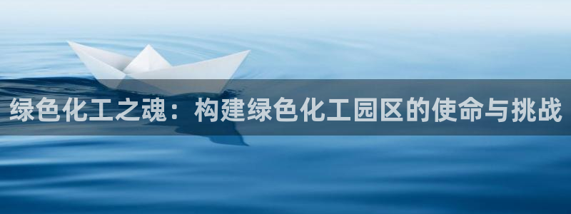 亿万先生mr网址：绿色化工之魂：构建绿色化工园区的使命与挑战