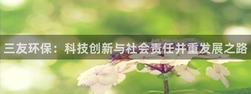 亿万千百十：三友环保：科技创新与社会责任并重发展之路