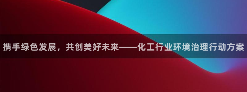 亿万先生mr008cc官网：携手绿色发展，共创美好未来——化工行业环境治理行动方案