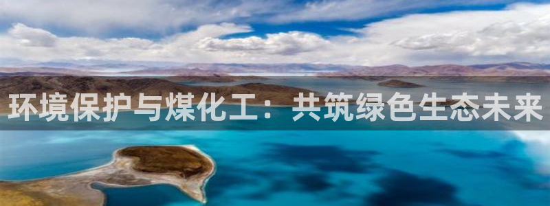 亿万先生客户端下载：环境保护与煤化工：共筑绿色生态未来
