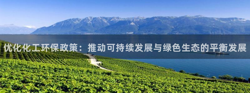 亿万先生客服联系方式查询：优化化工环保政策：推动可持续发展与绿色生态的平衡发展