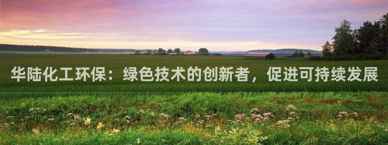 亿万app下载：华陆化工环保：绿色技术的创新者，促进可持续发展