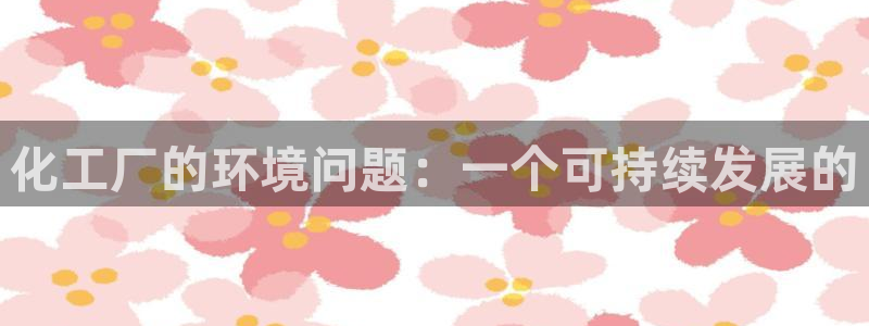 亿万讲什么：化工厂的环境问题：一个可持续发展的