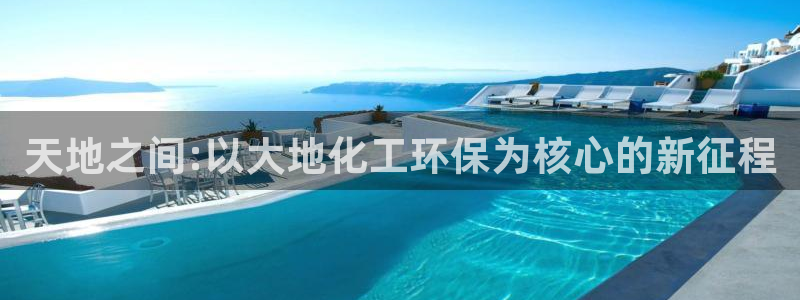 亿万国际游戏官网手机版：天地之间:以大地化工环保为核心的新征程
