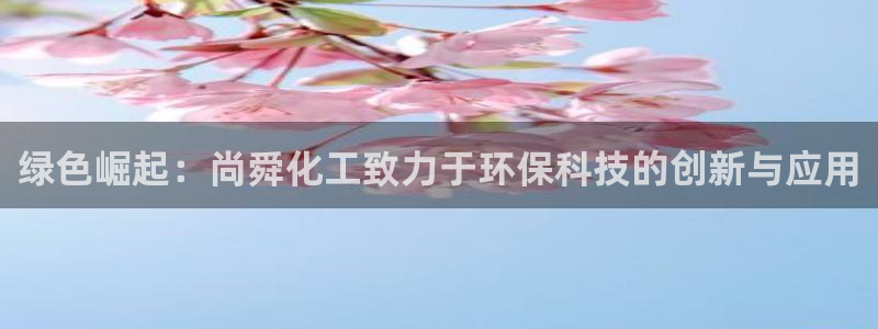 亿万先生用什么客户端：绿色崛起：尚舜化工致力于环保科技的创新与应用