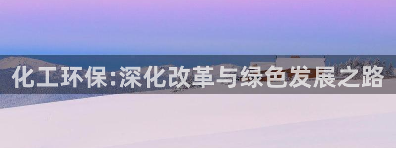 亿万先生手机版入：化工环保:深化改革与绿色发展之路