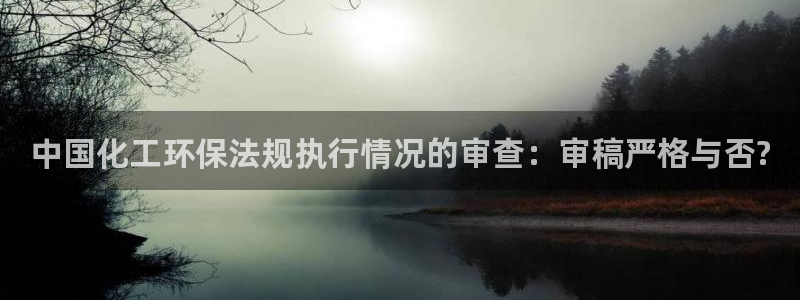 亿万购平台最新消息：中国化工环保法规执行情况的审查：审稿严格与否?