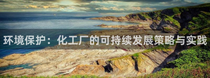 亿万财富网：环境保护：化工厂的可持续发展策略与实践