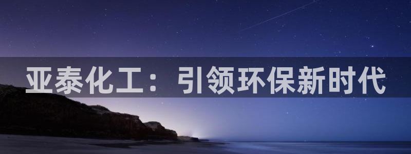 亿万贴吧：亚泰化工：引领环保新时代