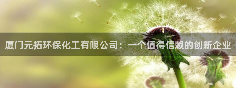 mr001亿万先生：厦门元拓环保化工有限公司：一个值得信赖的创新企业