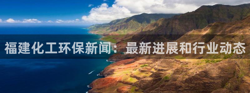 亿万先生官方网站客户端下载安装最新版：福建化工环保新闻：最新进展和行业动态