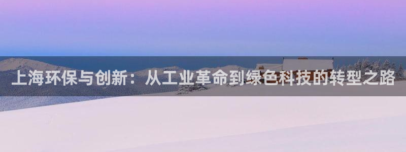 亿万先生客户端官网：上海环保与创新：从工业革命到绿色科技的转型之路