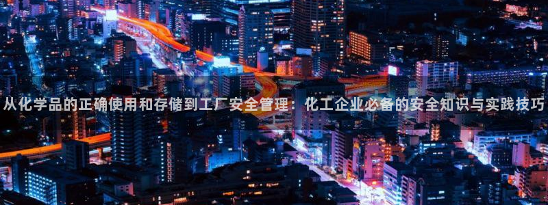 亿万先生情侣车有什么用：从化学品的正确使用和存储到工厂安全管理：化工企业必备的安全知识与实践技巧