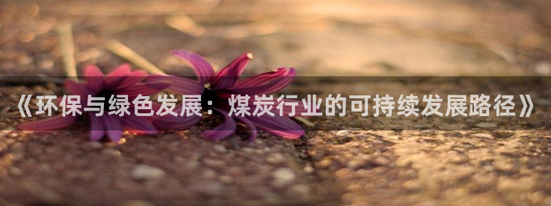 亿万城市手游：《环保与绿色发展：煤炭行业的可持续发展路径》