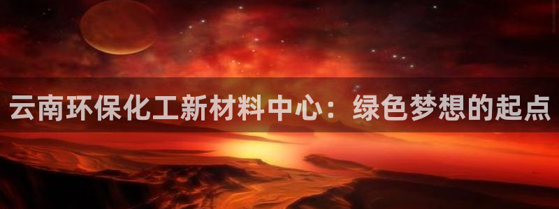 亿万先生app：云南环保化工新材料中心：绿色梦想的起点