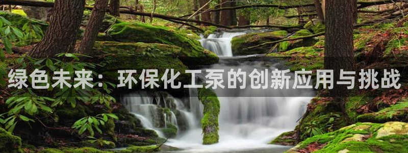 亿万先生合并最新消息：绿色未来：环保化工泵的创新应用与挑战
