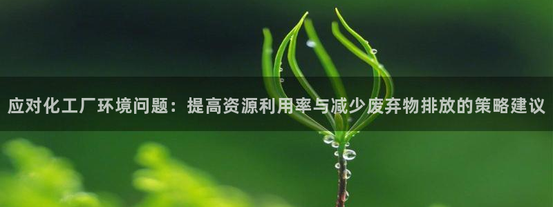 亿万先生手机网页：应对化工厂环境问题：提高资源利用率与减少废弃物排放的策略建议