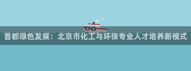 亿万先生手机版：首都绿色发展：北京市化工与环保专业人才培养新模式