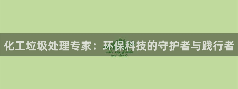 亿万先生客户端官网登录：化工垃圾处理专家：环保科技的守护者与践行者