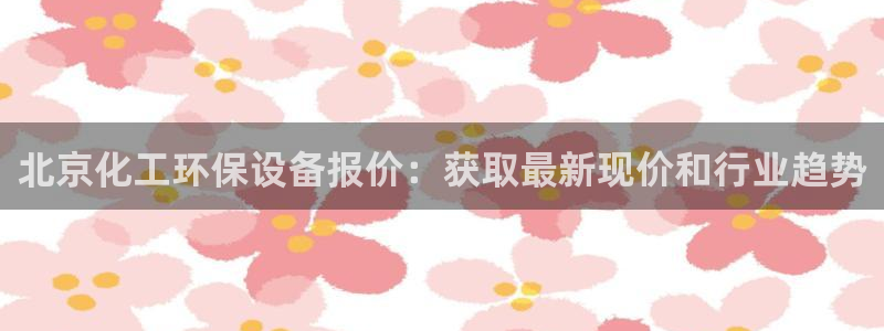 亿万先生mr07官网：北京化工环保设备报价：获取最新现价和行业趋势
