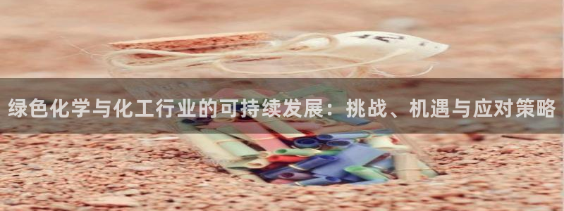 亿万国际app：绿色化学与化工行业的可持续发展：挑战、机遇与应对策略