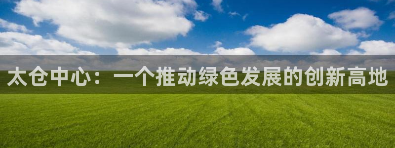 亿万同人字幕分享jogoduplo：太仓中心：一个推动绿色发展的创新高地