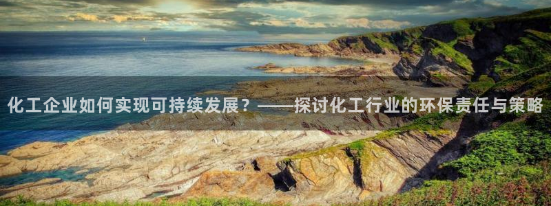亿万手游官网：化工企业如何实现可持续发展？——探讨化工行业的环保责任与策略