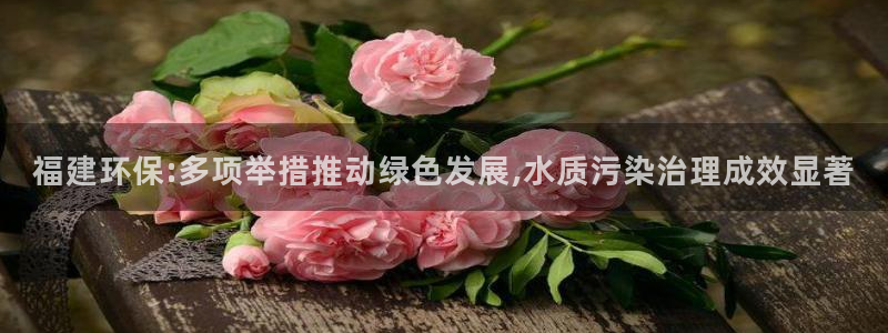 亿万先生mr07官网：福建环保:多项举措推动绿色发展,水质污染治理成效显著
