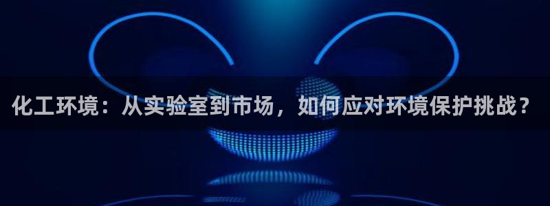 亿万先生手机版：化工环境：从实验室到市场，如何应对环境保护挑战？