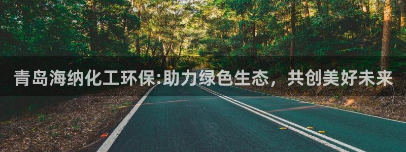 亿万先生合并：青岛海纳化工环保:助力绿色生态，共创美好未来