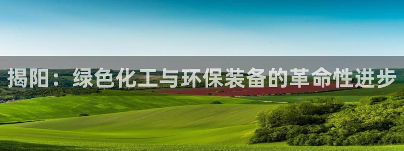 亿万手游平台官网：揭阳：绿色化工与环保装备的革命性进步