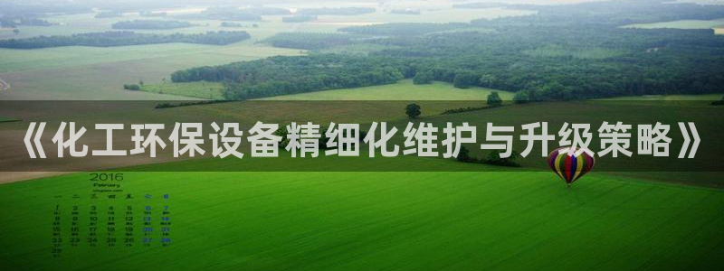 亿万先生网址改了吗：《化工环保设备精细化维护与升级策略》