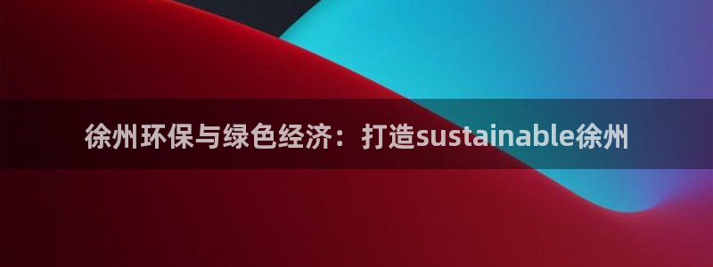 亿万先生m007：徐州环保与绿色经济：打造sustainable徐州
